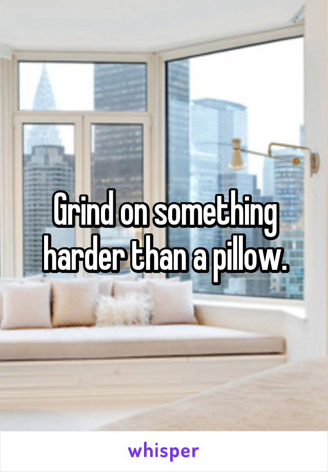 Grind on something harder than a pillow.