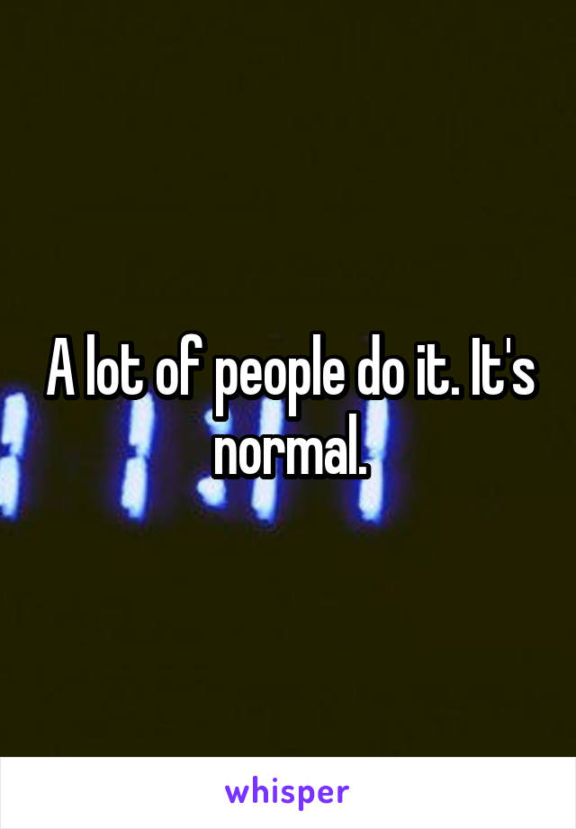 A lot of people do it. It's normal.