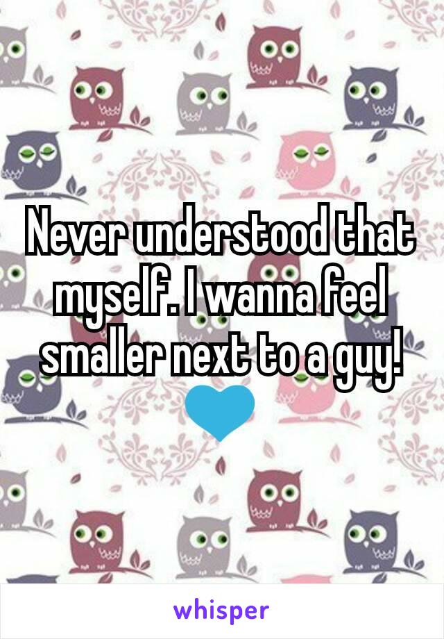 Never understood that myself. I wanna feel smaller next to a guy! 💙