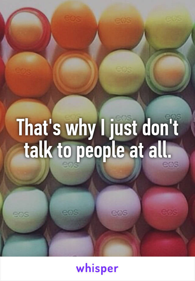 That's why I just don't talk to people at all.