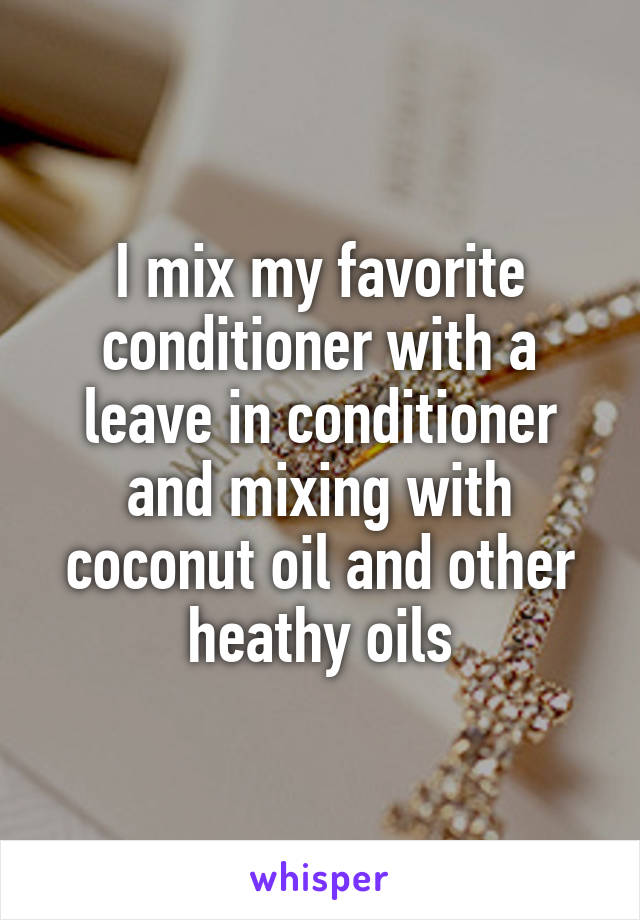 I mix my favorite conditioner with a leave in conditioner and mixing with coconut oil and other heathy oils