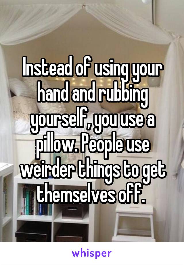 Instead of using your hand and rubbing yourself, you use a pillow. People use weirder things to get themselves off. 