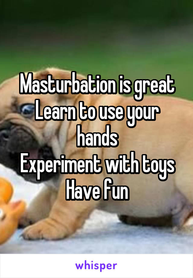 Masturbation is great
Learn to use your hands
Experiment with toys
Have fun