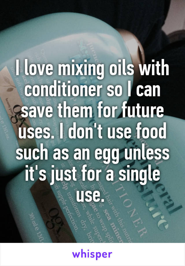 I love mixing oils with conditioner so I can save them for future uses. I don't use food such as an egg unless it's just for a single use. 