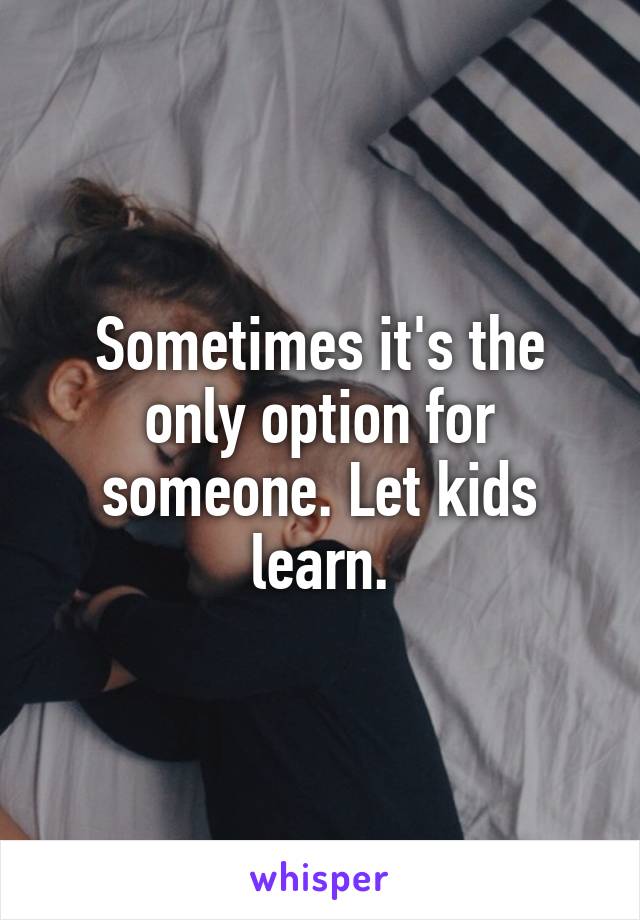 Sometimes it's the only option for someone. Let kids learn.