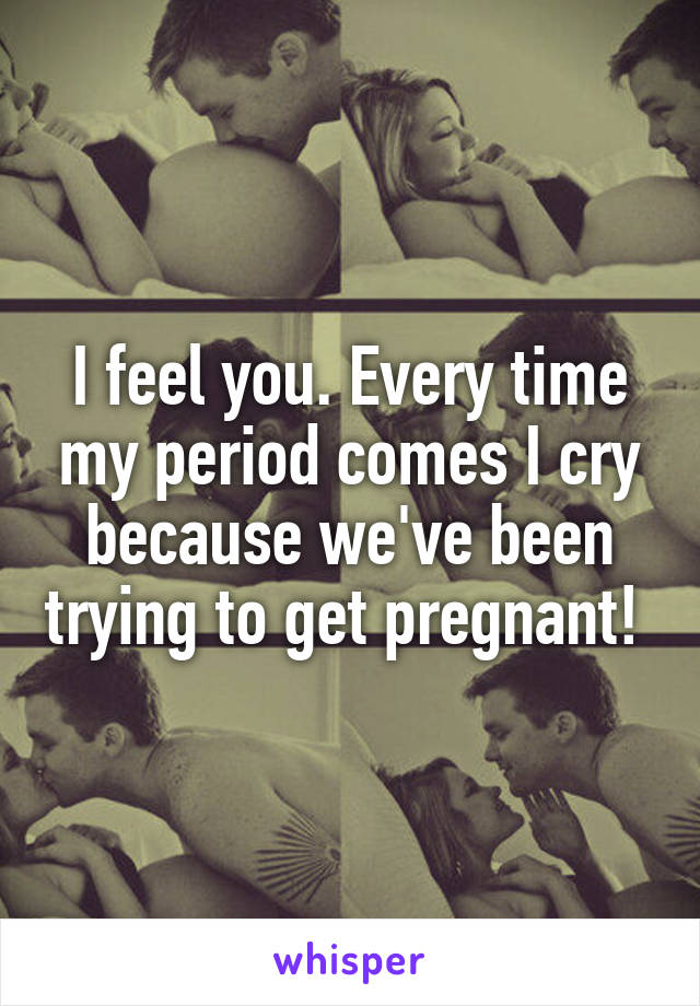 I feel you. Every time my period comes I cry because we've been trying to get pregnant! 