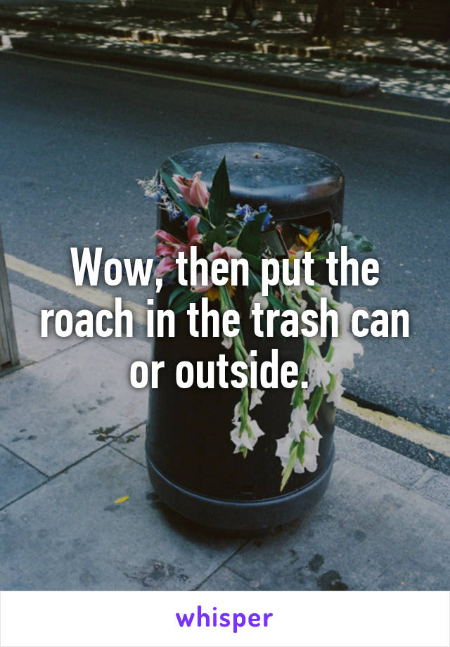 Wow, then put the roach in the trash can or outside. 