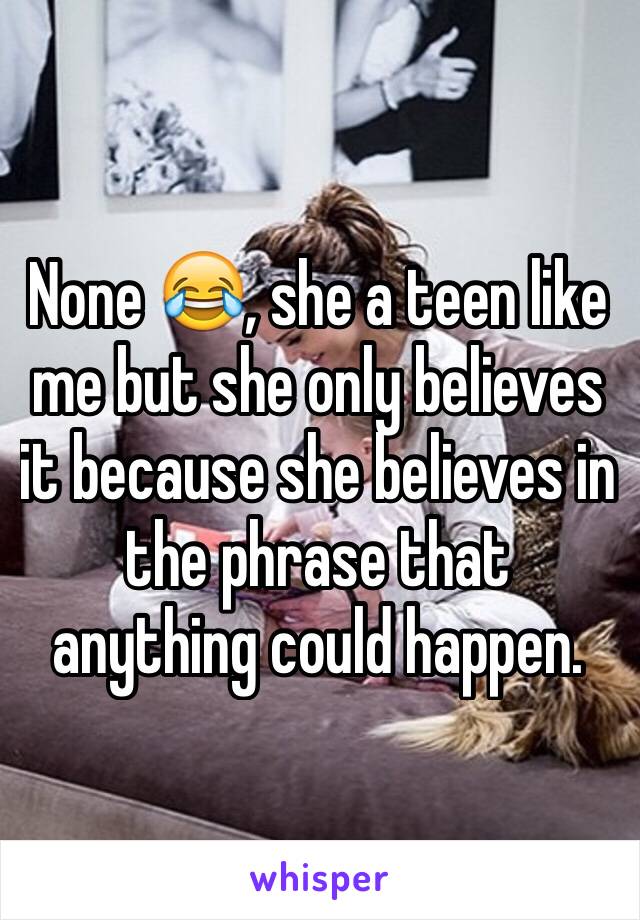 None 😂, she a teen like me but she only believes it because she believes in the phrase that anything could happen.