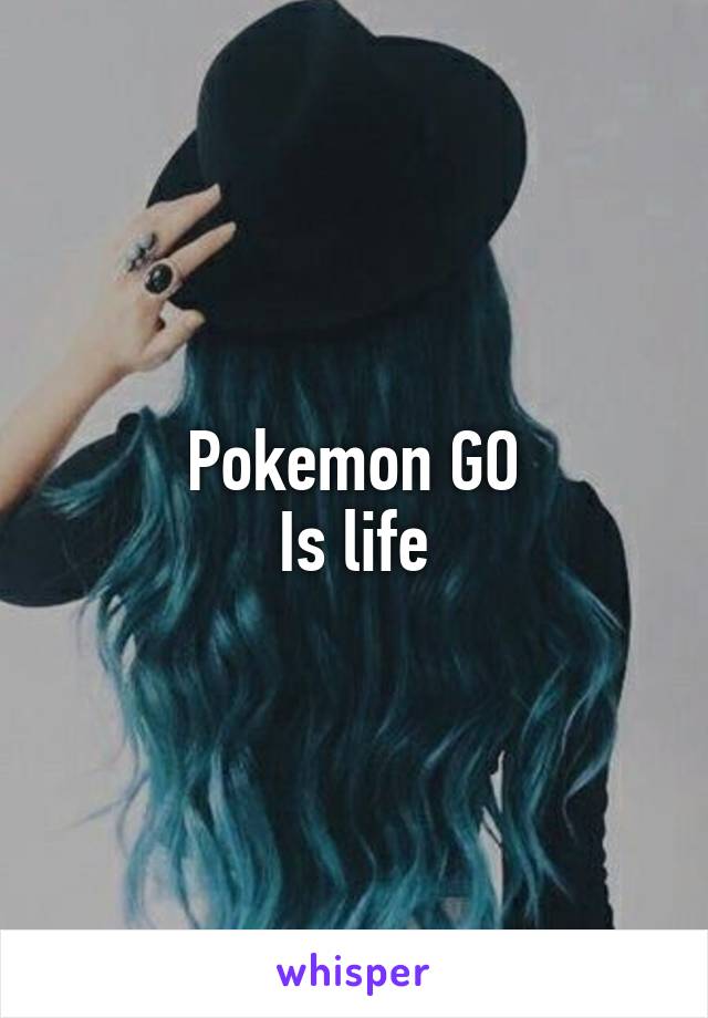 Pokemon GO
Is life