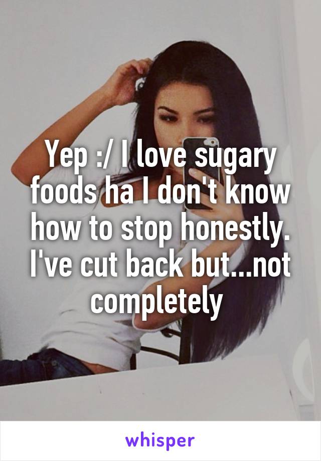 Yep :/ I love sugary foods ha I don't know how to stop honestly. I've cut back but...not completely 