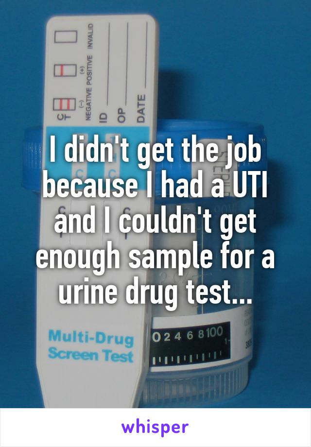 I didn't get the job because I had a UTI and I couldn't get enough sample for a urine drug test...
