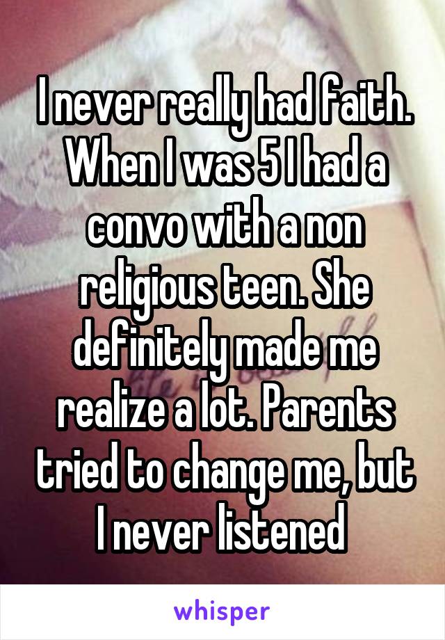 I never really had faith. When I was 5 I had a convo with a non religious teen. She definitely made me realize a lot. Parents tried to change me, but I never listened 