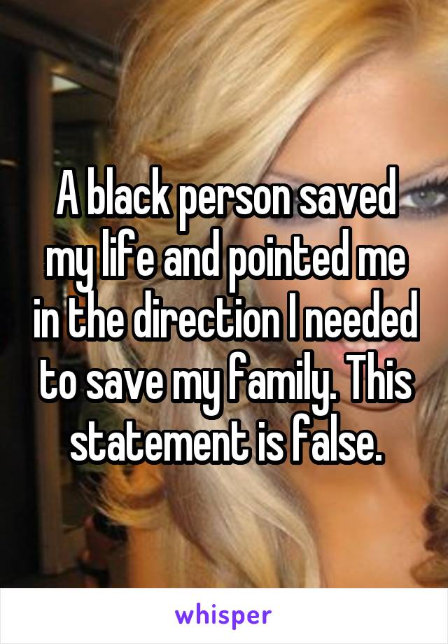 A black person saved my life and pointed me in the direction I needed to save my family. This statement is false.