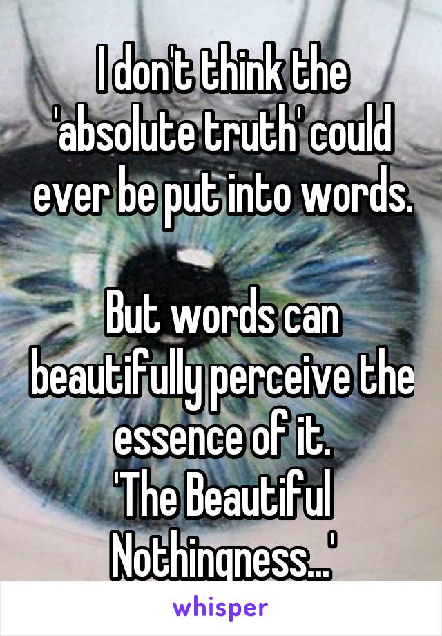 I don't think the 'absolute truth' could ever be put into words.  
But words can beautifully perceive the essence of it.
'The Beautiful Nothingness...'