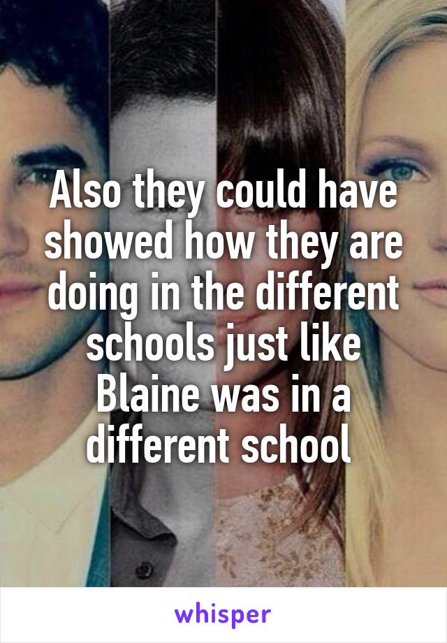 Also they could have showed how they are doing in the different schools just like Blaine was in a different school 