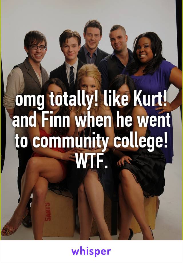 omg totally! like Kurt! and Finn when he went to community college! WTF.