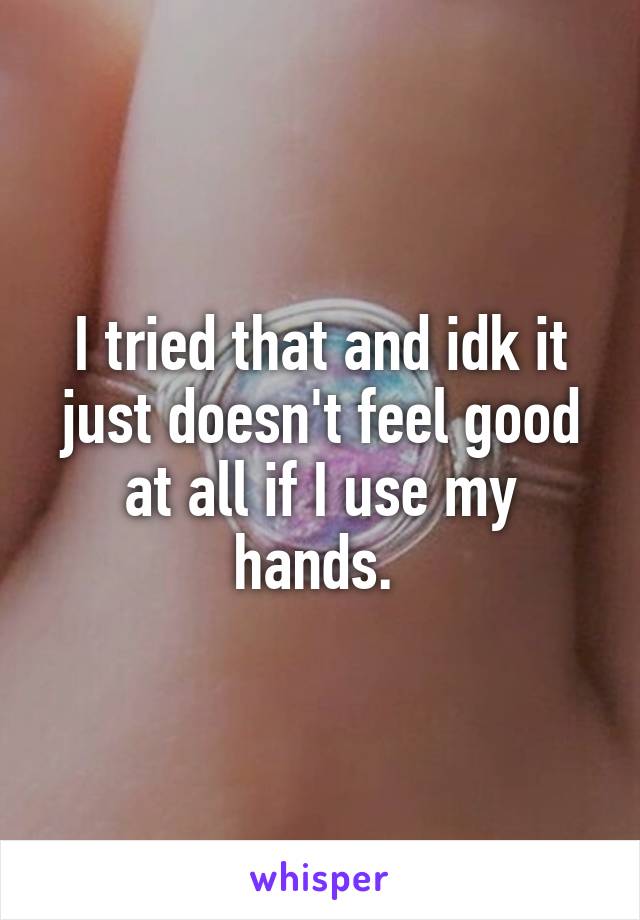 I tried that and idk it just doesn't feel good at all if I use my hands. 