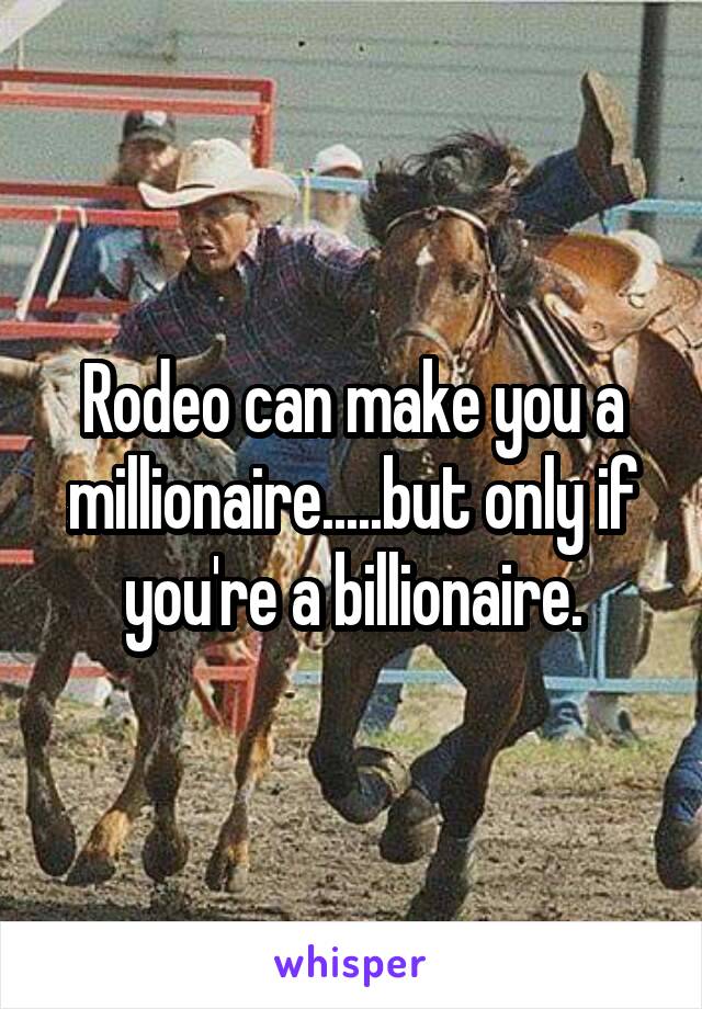 Rodeo can make you a millionaire.....but only if you're a billionaire.