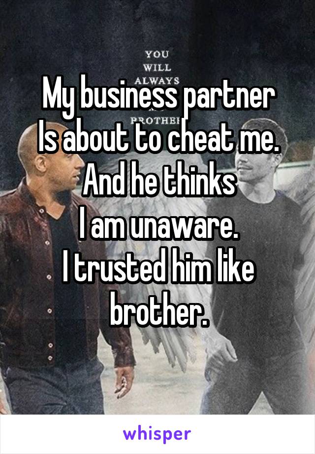 My business partner
Is about to cheat me.
And he thinks
I am unaware.
I trusted him like brother.
