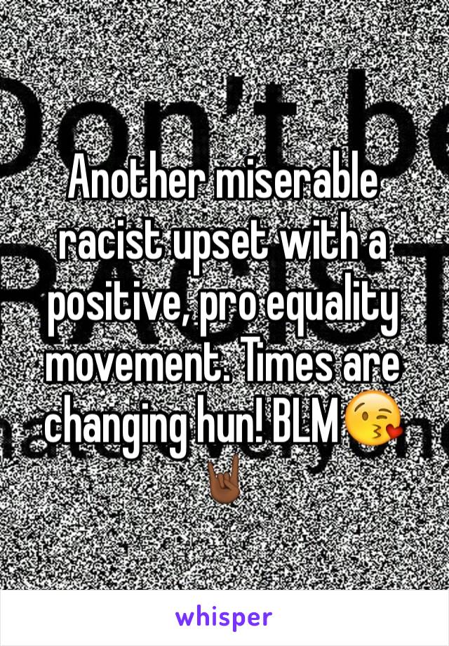 Another miserable racist upset with a positive, pro equality movement. Times are changing hun! BLM😘🤘🏾