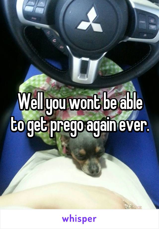 Well you wont be able to get prego again ever.