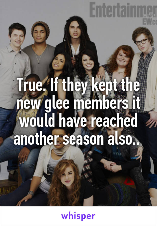 True. If they kept the new glee members it would have reached another season also.. 