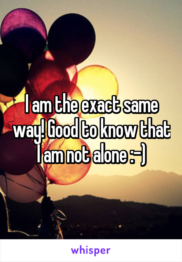 I am the exact same way! Good to know that I am not alone :-)