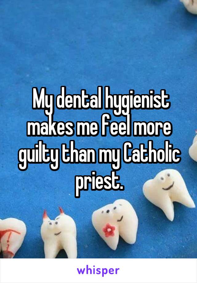  My dental hygienist makes me feel more guilty than my Catholic priest.
