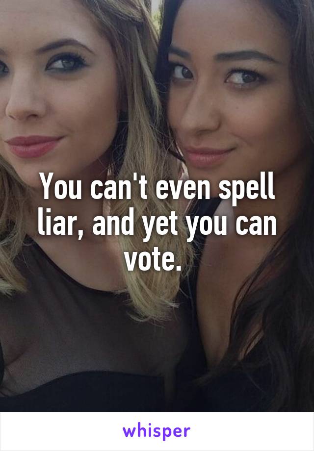 You can't even spell liar, and yet you can vote. 