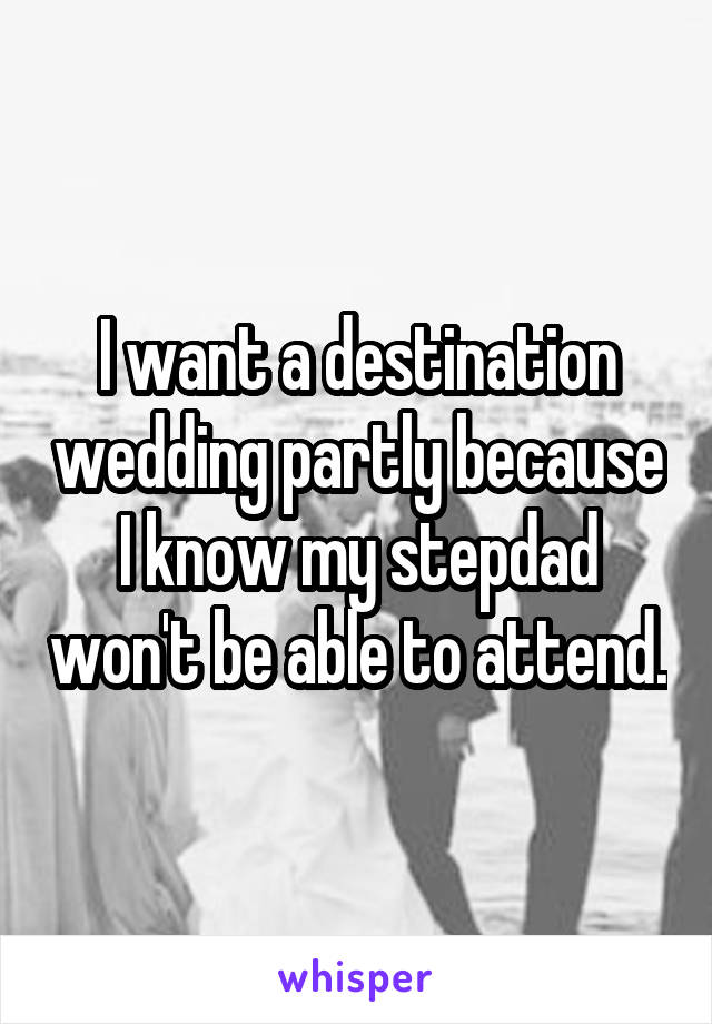 I want a destination wedding partly because I know my stepdad won't be able to attend.