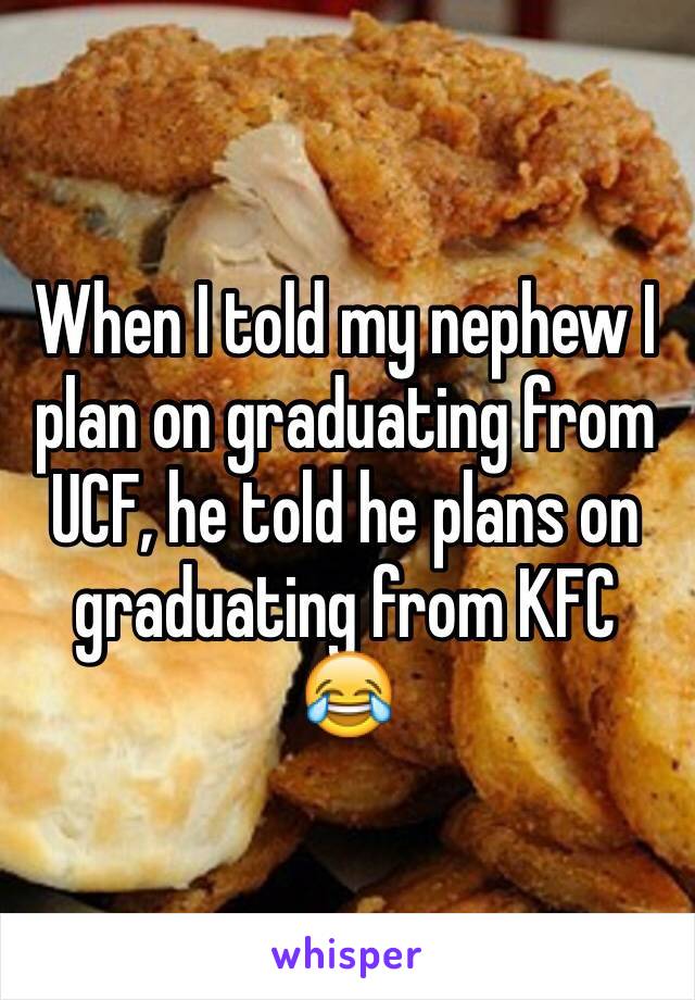 When I told my nephew I plan on graduating from UCF, he told he plans on graduating from KFC 😂