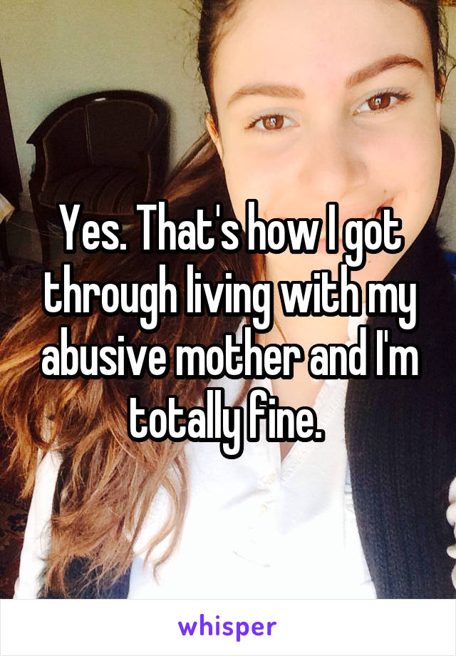 Yes. That's how I got through living with my abusive mother and I'm totally fine. 