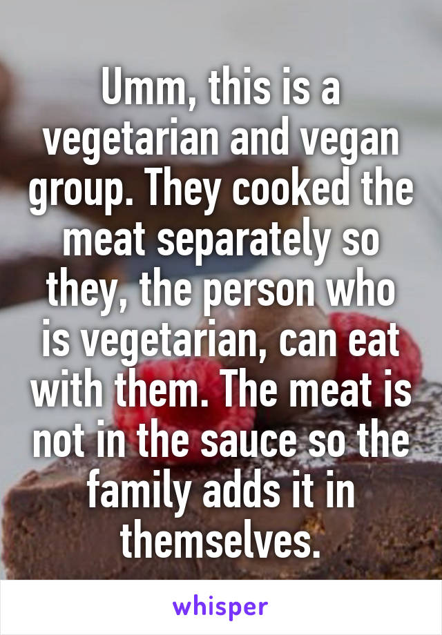 Umm, this is a vegetarian and vegan group. They cooked the meat separately so they, the person who is vegetarian, can eat with them. The meat is not in the sauce so the family adds it in themselves.