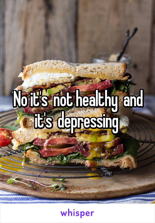 No it's  not healthy  and it's  depressing 