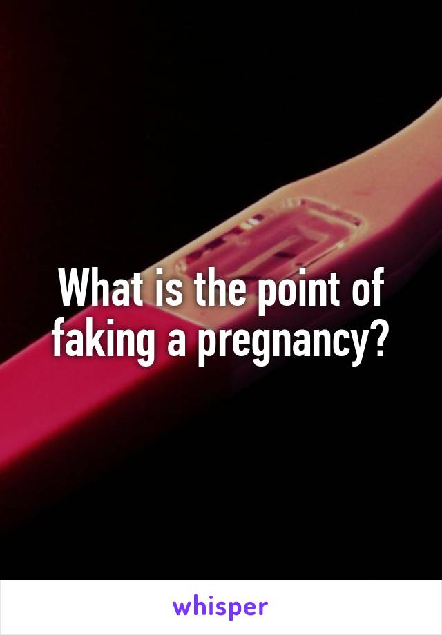 What is the point of faking a pregnancy?