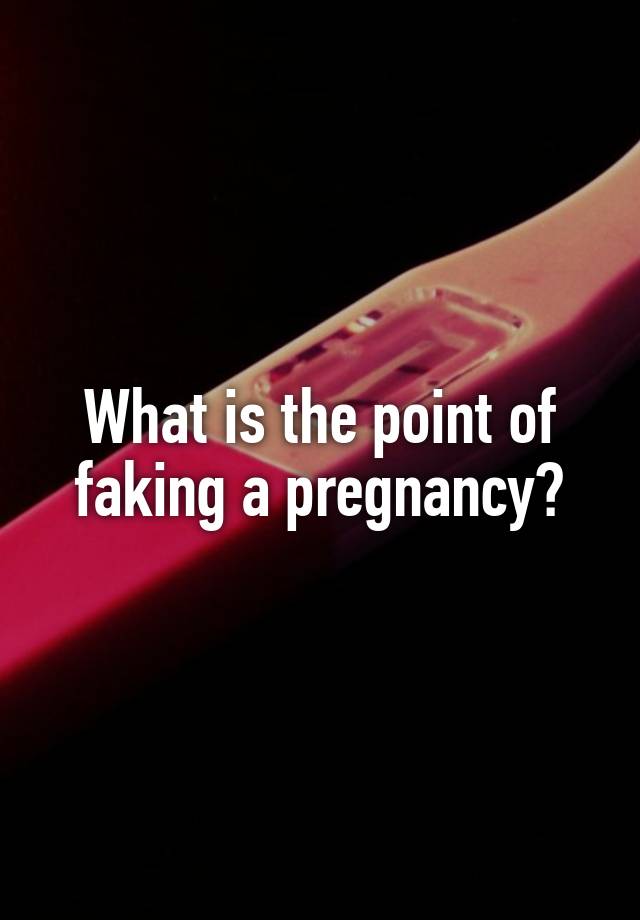 What is the point of faking a pregnancy?