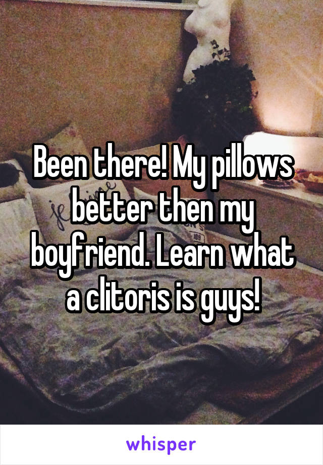 Been there! My pillows better then my boyfriend. Learn what a clitoris is guys!