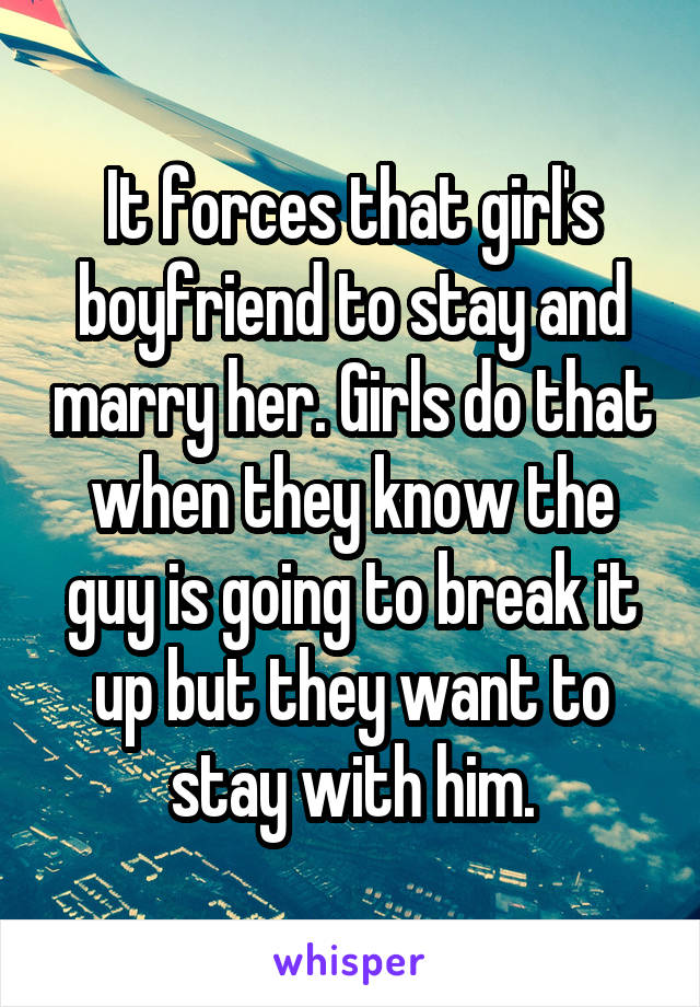 It forces that girl's boyfriend to stay and marry her. Girls do that when they know the guy is going to break it up but they want to stay with him.