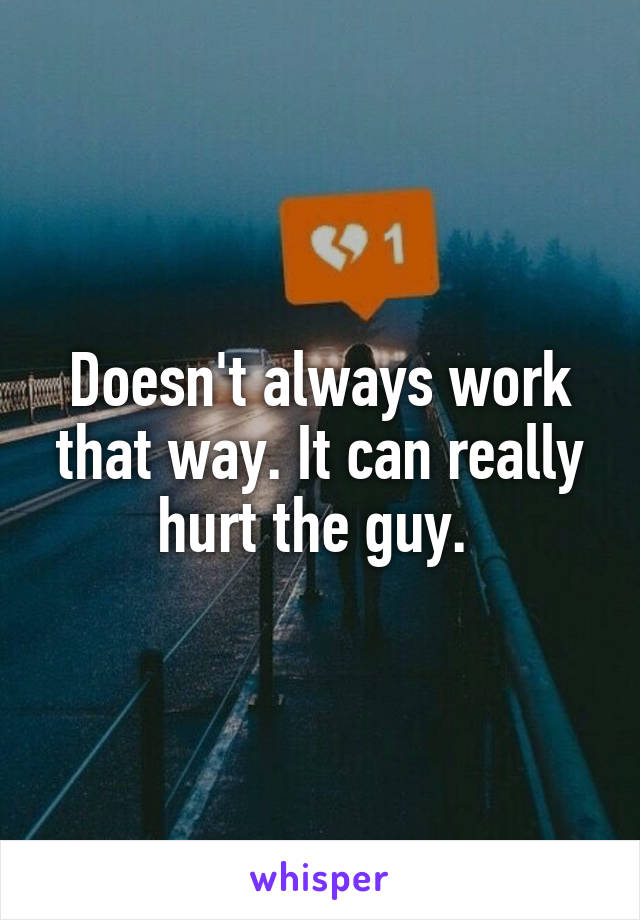 Doesn't always work that way. It can really hurt the guy. 