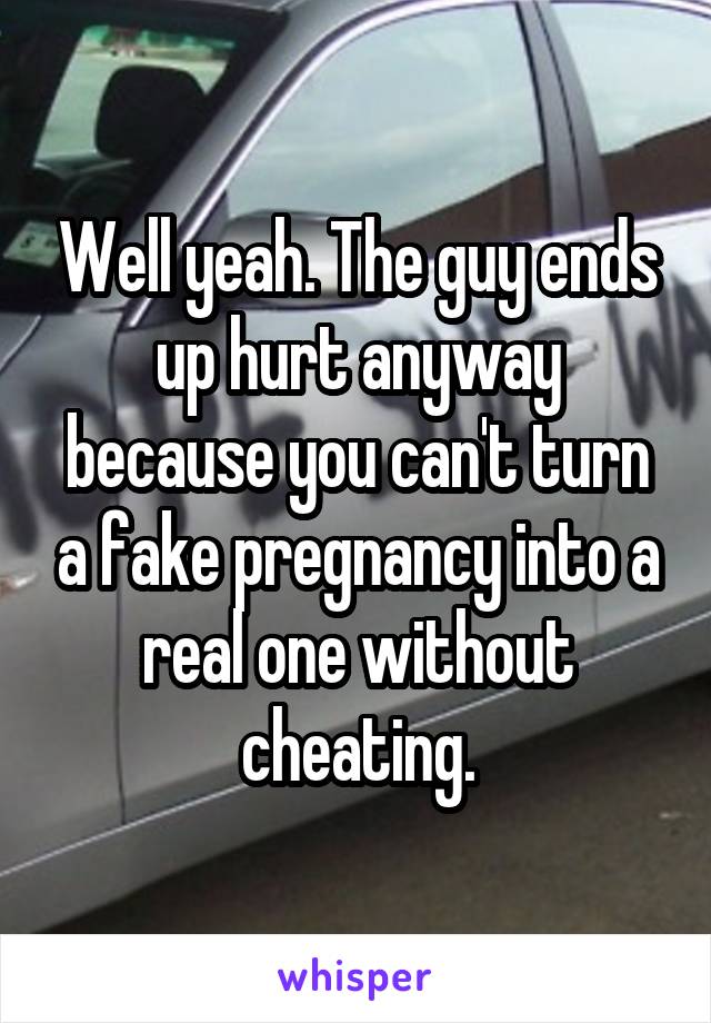 Well yeah. The guy ends up hurt anyway because you can't turn a fake pregnancy into a real one without cheating.