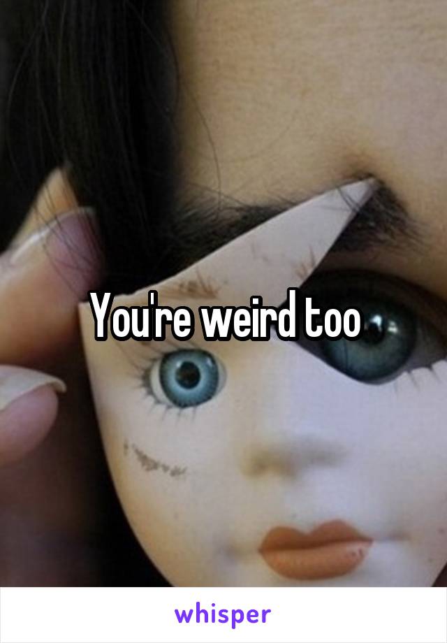 You're weird too