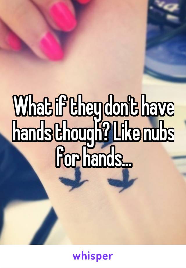 What if they don't have hands though? Like nubs for hands...