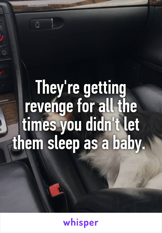 They're getting revenge for all the times you didn't let them sleep as a baby. 
