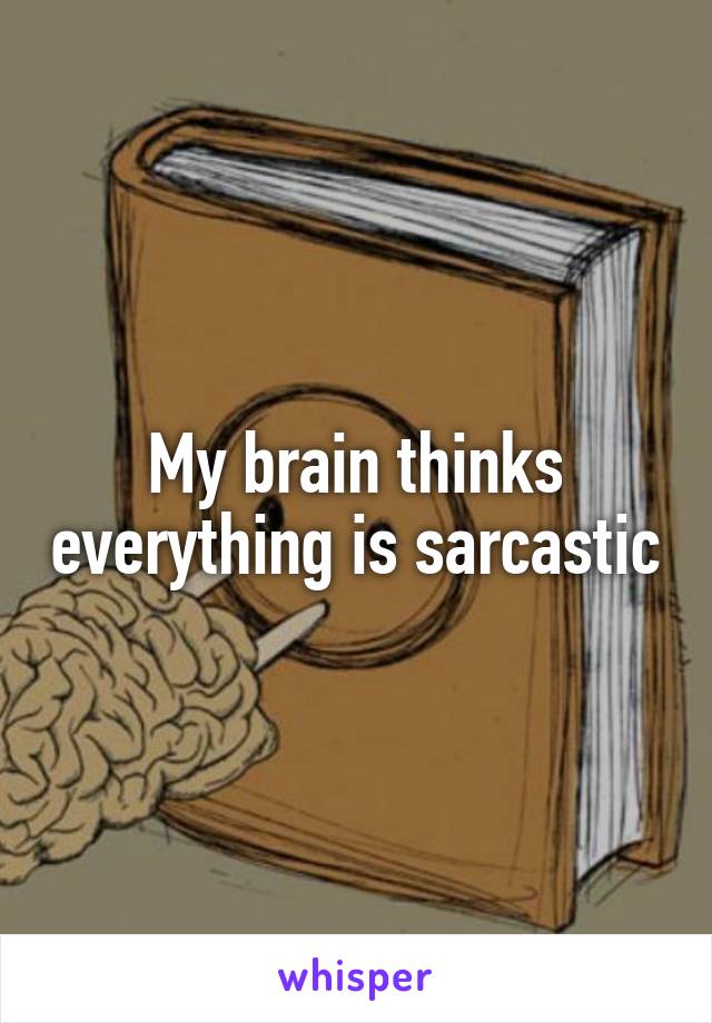 My brain thinks everything is sarcastic