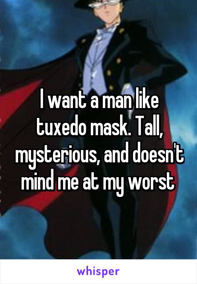 I want a man like tuxedo mask. Tall, mysterious, and doesn't mind me at my worst 