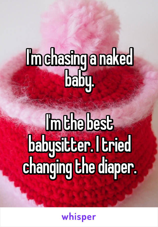 I'm chasing a naked baby.

I'm the best babysitter. I tried changing the diaper.