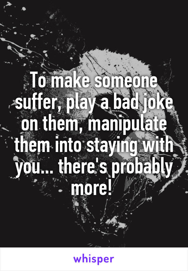 To make someone suffer, play a bad joke on them, manipulate them into staying with you... there's probably more! 