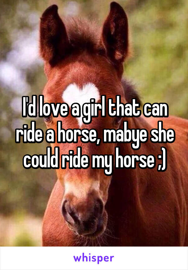 I'd love a girl that can ride a horse, mabye she could ride my horse ;)