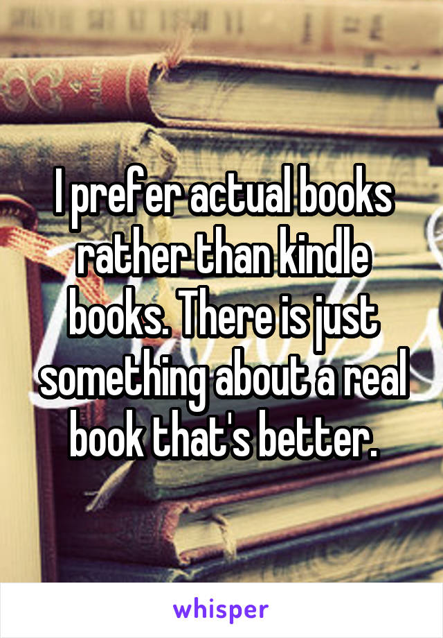 I prefer actual books rather than kindle books. There is just something about a real book that's better.