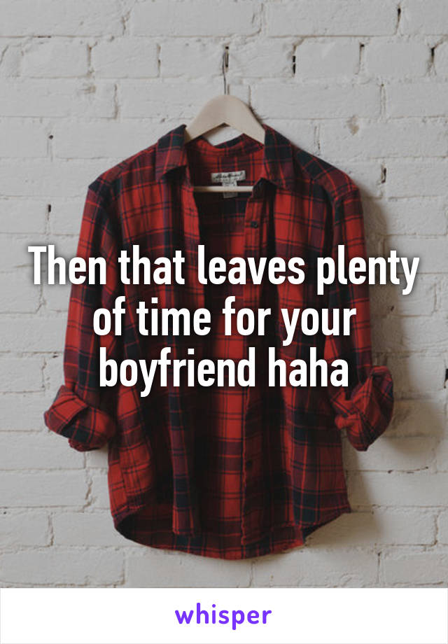 Then that leaves plenty of time for your boyfriend haha